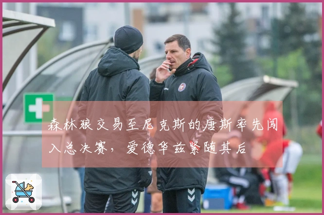 森林狼交易至尼克斯的唐斯率先闯入总决赛，爱德华兹紧随其后