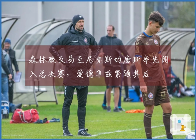 森林狼交易至尼克斯的唐斯率先闯入总决赛，爱德华兹紧随其后